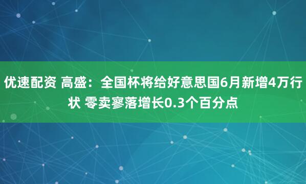 优速配资 高盛:全国杯将给好意思国6月新增4万行状 零卖寥落增长0.3个百分点
