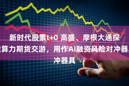 新时代股票t+0 高盛、摩根大通探索算力期货交游，用作AI融资风险对冲器具