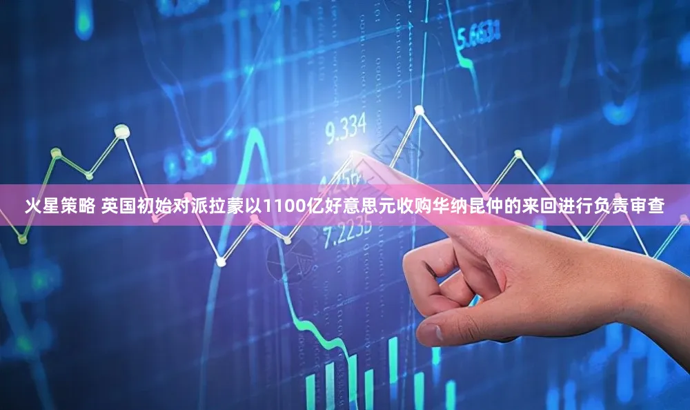火星策略 英国初始对派拉蒙以1100亿好意思元收购华纳昆仲的来回进行负责审查