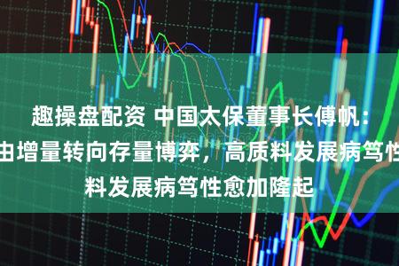 趣操盘配资 中国太保董事长傅帆:行业竞争由增量转向存量博弈,高质料发展病笃性愈加隆起