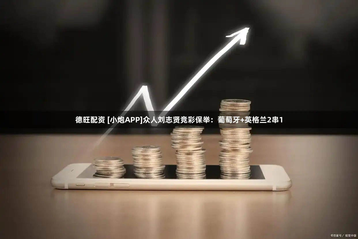 德旺配资 [小炮APP]众人刘志贤竞彩保举：葡萄牙+英格兰2串1