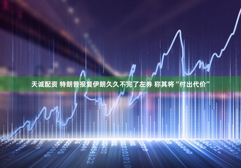 天诚配资 特朗普报复伊朗久久不完了左券 称其将“付出代价”