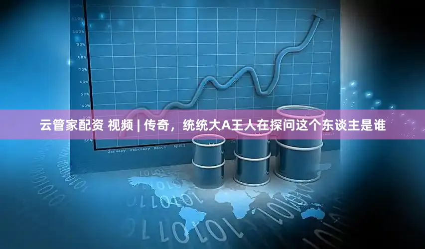 云管家配资 视频 | 传奇，统统大A王人在探问这个东谈主是谁