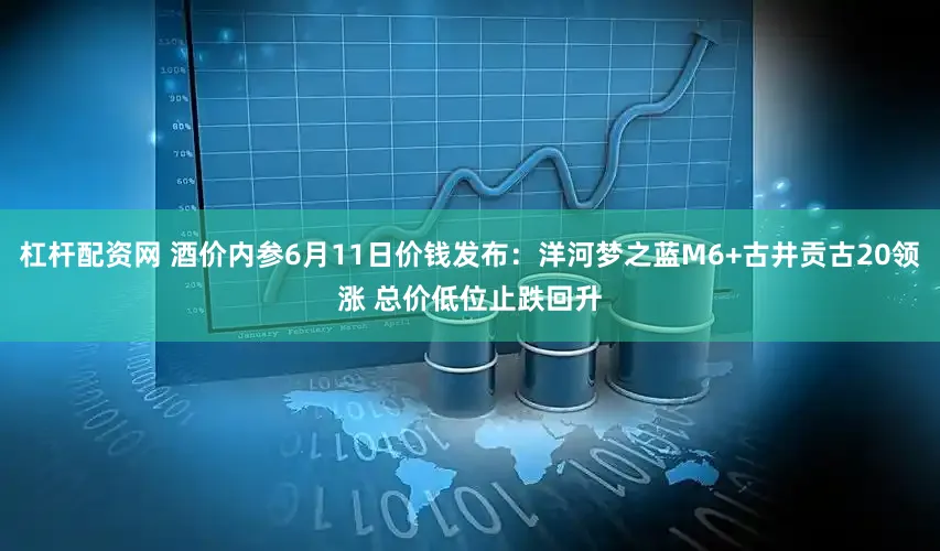 杠杆配资网 酒价内参6月11日价钱发布：洋河梦之蓝M6+古井贡古20领涨 总价低位止跌回升