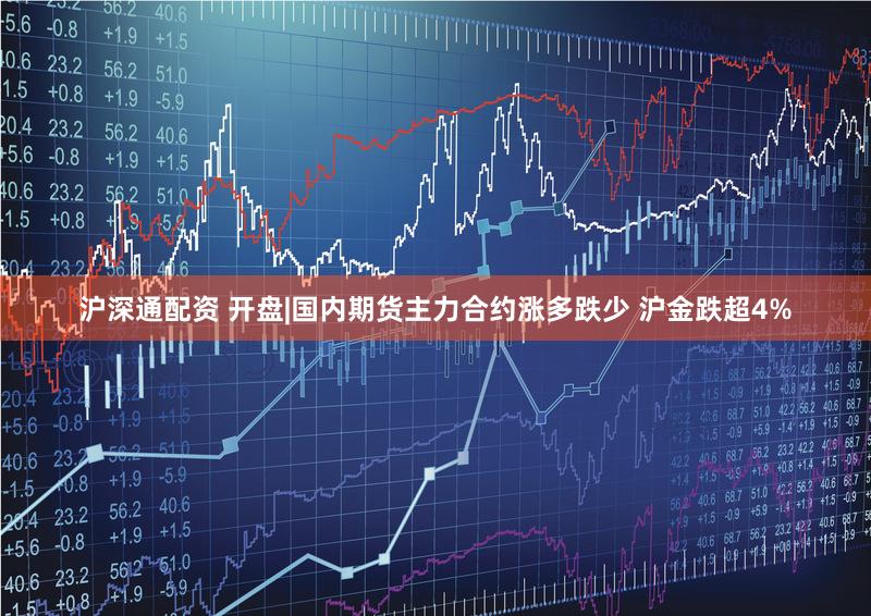 沪深通配资 开盘|国内期货主力合约涨多跌少 沪金跌超4%