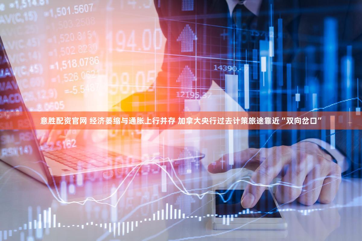 意胜配资官网 经济萎缩与通胀上行并存 加拿大央行过去计策旅途靠近“双向岔口”