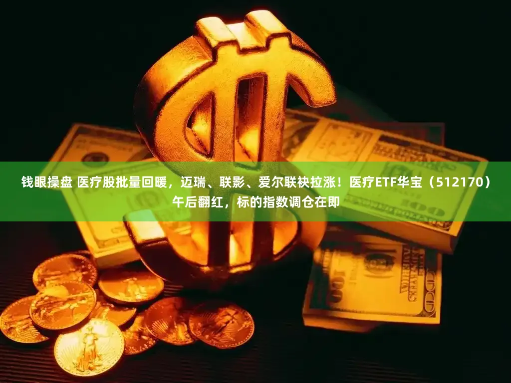 钱眼操盘 医疗股批量回暖,迈瑞、联影、爱尔联袂拉涨!医疗ETF华宝(512170)午后翻红,标的指数调仓在即
