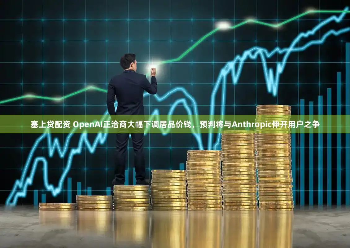 塞上贷配资 OpenAI正洽商大幅下调居品价钱，预判将与Anthropic伸开用户之争