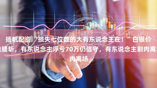 扬帆配资 “损失七位数的大有东说念主在！”白银价钱腰斩，有东说念主浮亏70万仍信守，有东说念主割肉离场