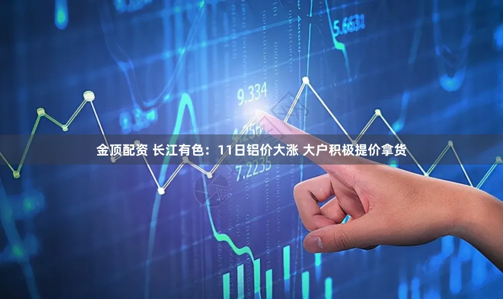 金顶配资 长江有色:11日铝价大涨 大户积极提价拿货