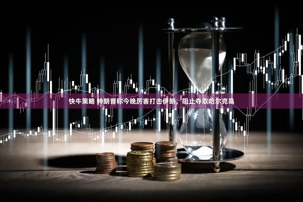 快牛策略 特朗普称今晚厉害打击伊朗，阻止夺取哈尔克岛