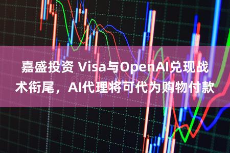 嘉盛投资 Visa与OpenAI兑现战术衔尾，AI代理将可代为购物付款