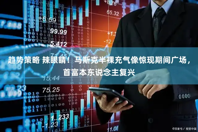 趋势策略 辣眼睛!马斯克半裸充气像惊现期间广场,首富本东说念主复兴