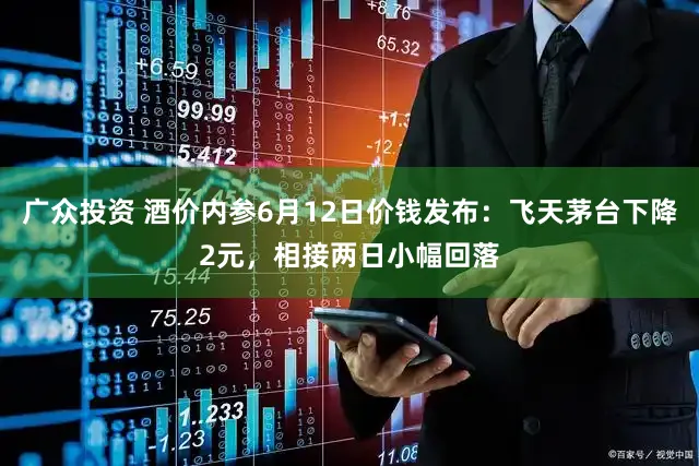 广众投资 酒价内参6月12日价钱发布：飞天茅台下降2元，相接两日小幅回落