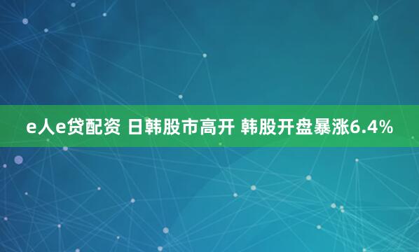 e人e贷配资 日韩股市高开 韩股开盘暴涨6.4%