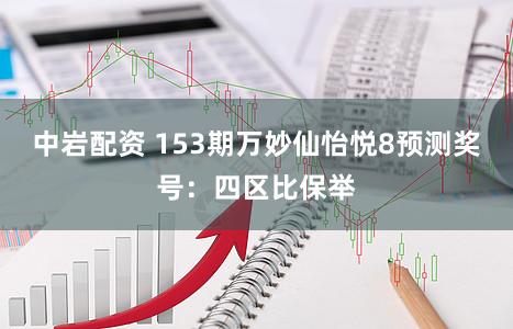 中岩配资 153期万妙仙怡悦8预测奖号：四区比保举