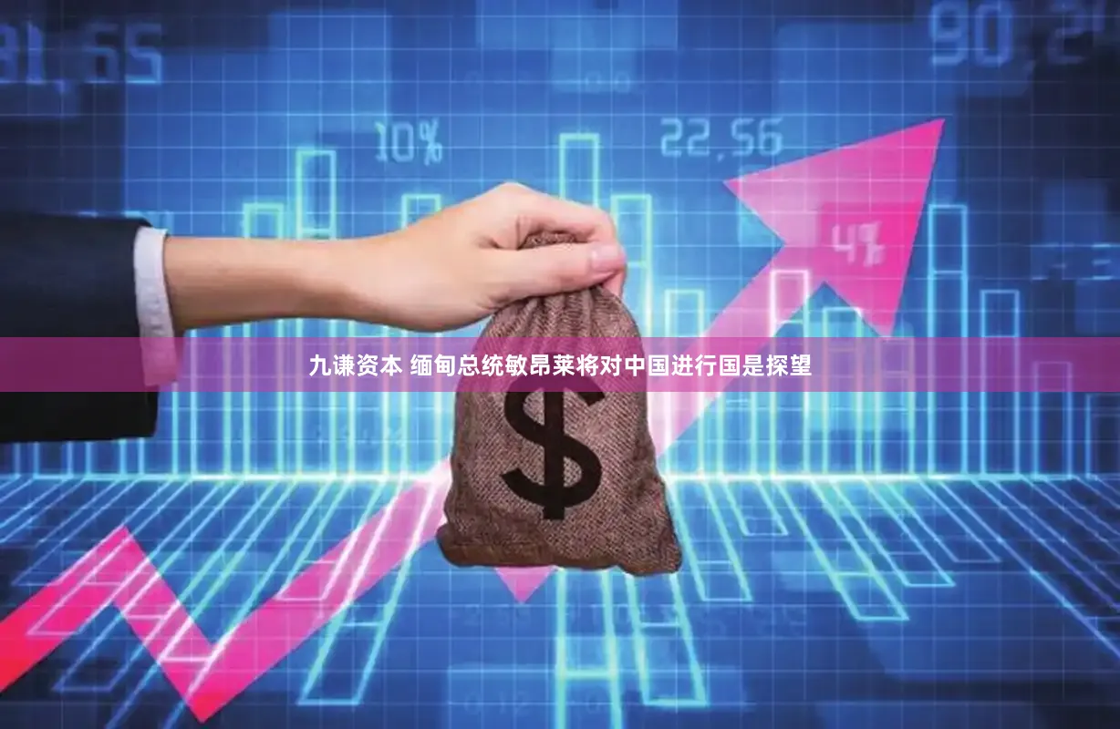 九谦资本 缅甸总统敏昂莱将对中国进行国是探望