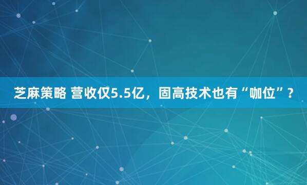 芝麻策略 营收仅5.5亿，固高技术也有“咖位”？