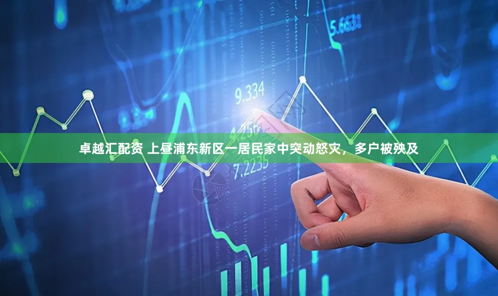 卓越汇配资 上昼浦东新区一居民家中突动怒灾，多户被殃及