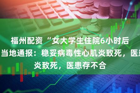 福州配资 “女大学生住院6小时后圆寂”，当地通报：稳妥病毒性心肌炎致死，医患存不合
