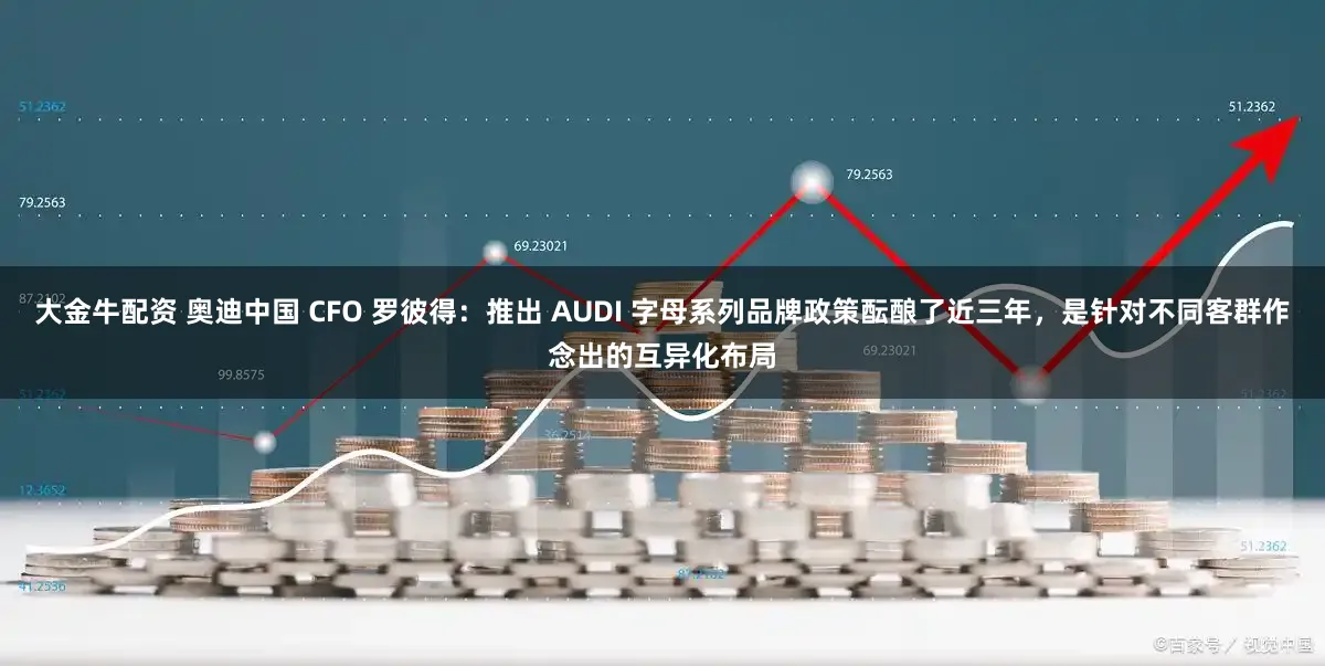 大金牛配资 奥迪中国 CFO 罗彼得：推出 AUDI 字母系列品牌政策酝酿了近三年，是针对不同客群作念出的互异化布局
