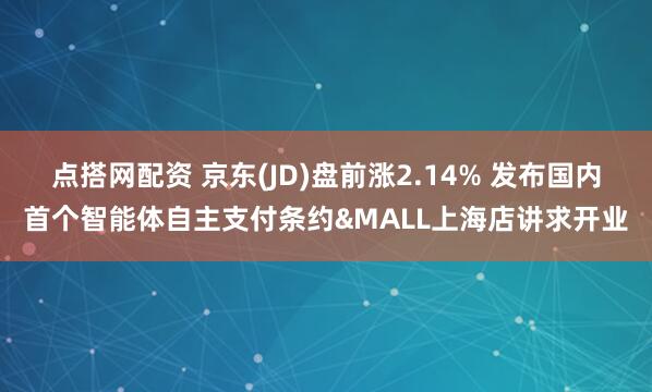 点搭网配资 京东(JD)盘前涨2.14% 发布国内首个智能体自主支付条约&MALL上海店讲求开业
