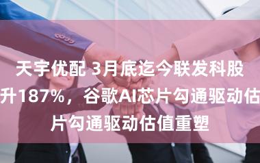 天宇优配 3月底迄今联发科股价已飙升187%,谷歌AI芯片勾通驱动估值重塑