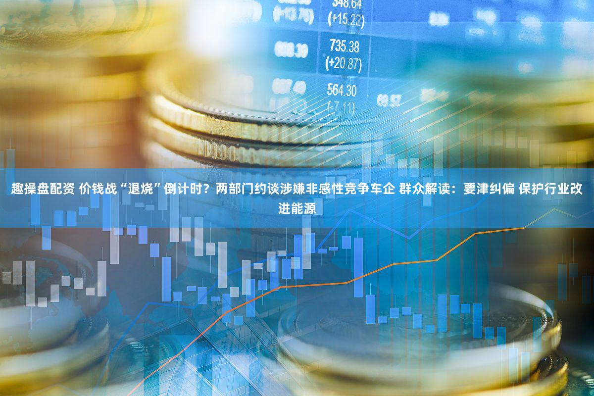 趣操盘配资 价钱战“退烧”倒计时?两部门约谈涉嫌非感性竞争车企 群众解读:要津纠偏 保护行业改进能源