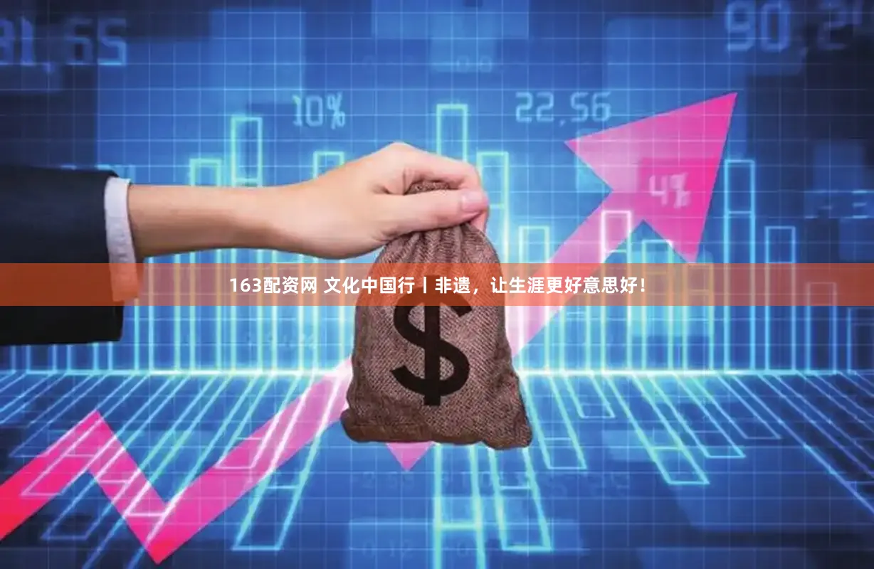 163配资网 文化中国行丨非遗，让生涯更好意思好！