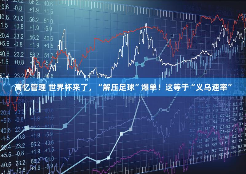 高忆管理 世界杯来了,“解压足球”爆单!这等于“义乌速率”