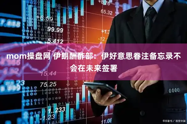 mom操盘网 伊朗酬酢部：伊好意思眷注备忘录不会在未来签署