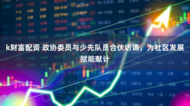 k财富配资 政协委员与少先队员合伙访谒，为社区发展赋能献计