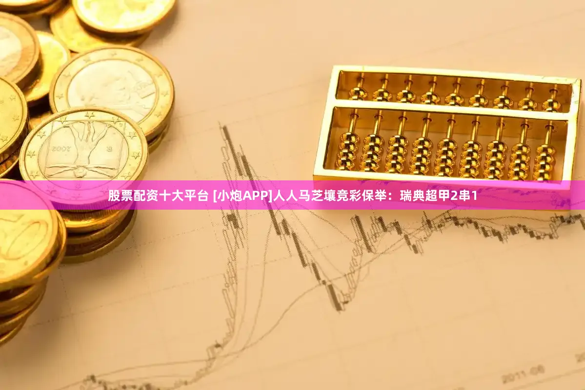 股票配资十大平台 [小炮APP]人人马芝壤竞彩保举：瑞典超甲2串1
