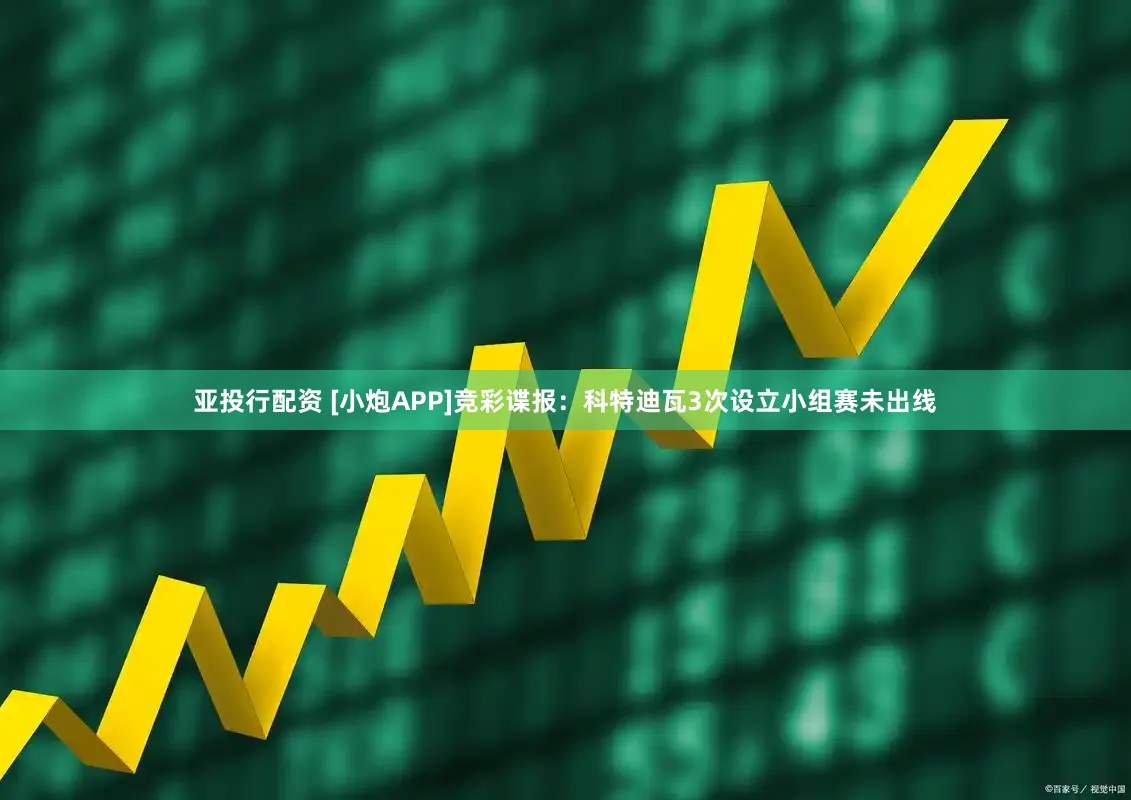 亚投行配资 [小炮APP]竞彩谍报：科特迪瓦3次设立小组赛未出线