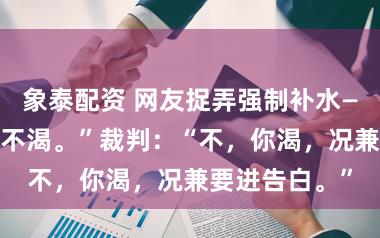 象泰配资 网友捉弄强制补水——球员：“我不渴。”裁判：“不，你渴，况兼要进告白。”