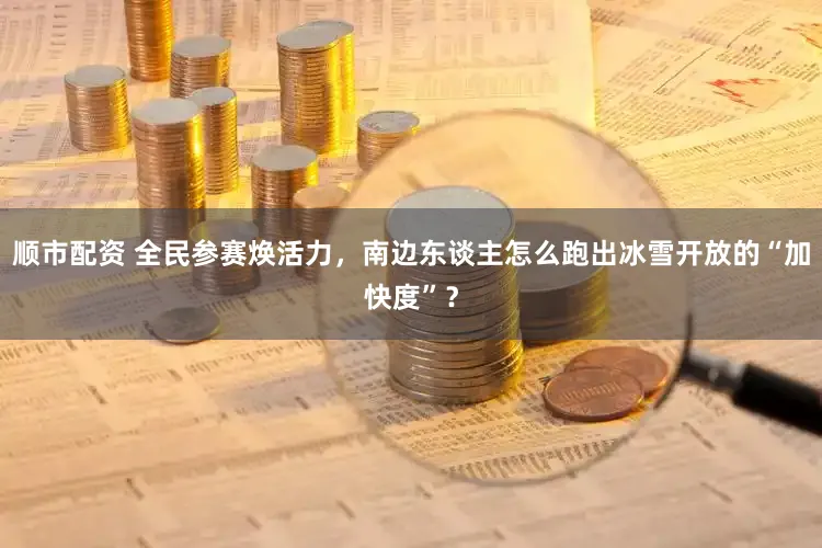 顺市配资 全民参赛焕活力，南边东谈主怎么跑出冰雪开放的“加快度”？