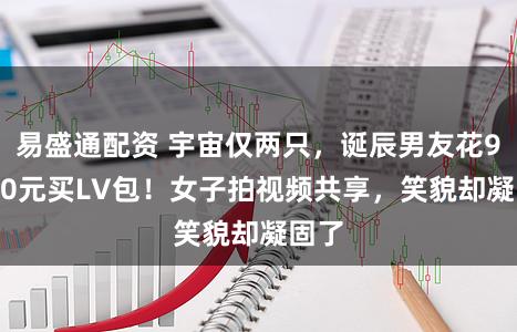 易盛通配资 宇宙仅两只,诞辰男友花94500元买LV包!女子拍视频共享,笑貌却凝固了