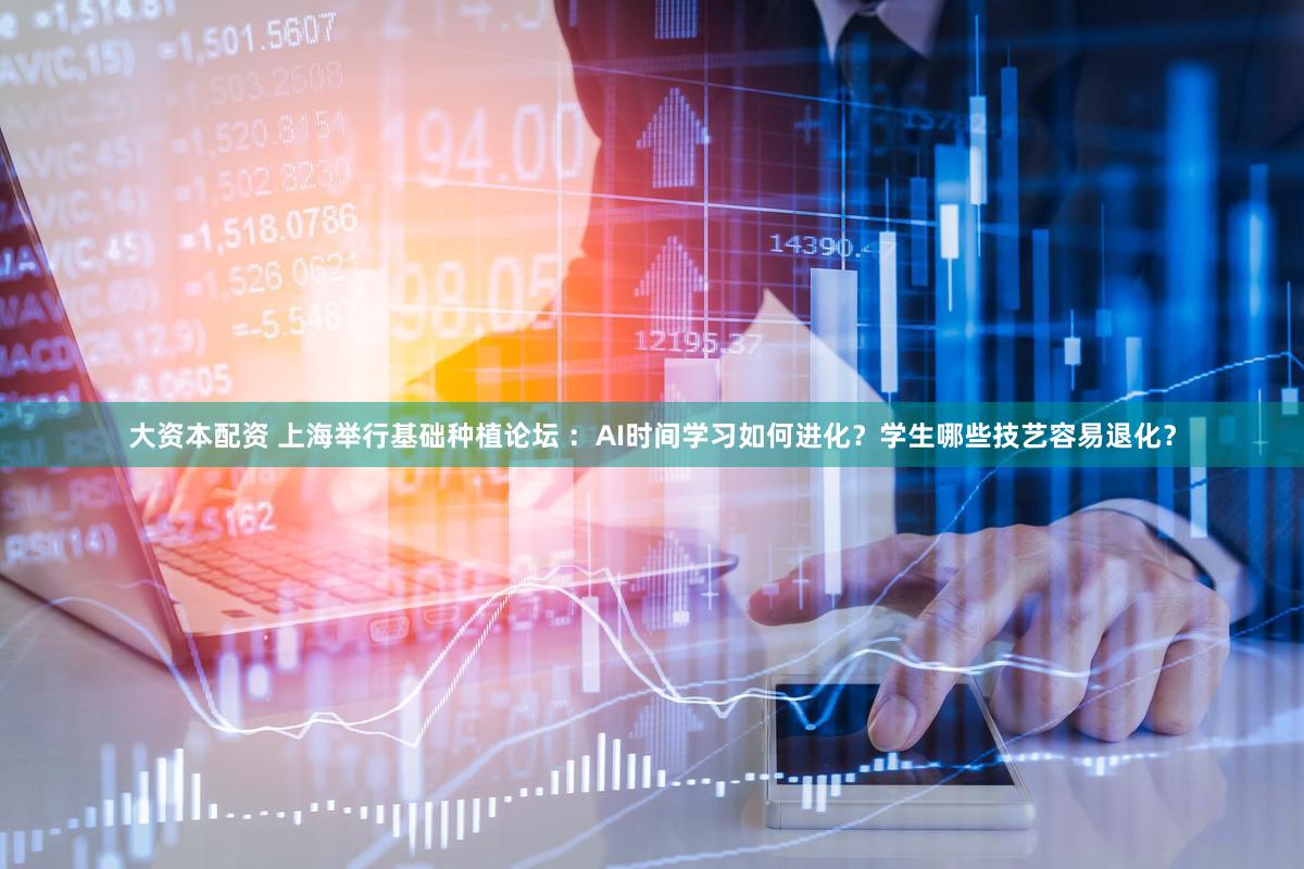 大资本配资 上海举行基础种植论坛 ：AI时间学习如何进化？学生哪些技艺容易退化？