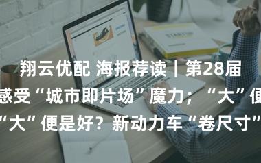 翔云优配 海报荐读|第28届上影节开幕,感受“城市即片场”魔力;“大”便是好?新动力车“卷尺寸”该刹车了
