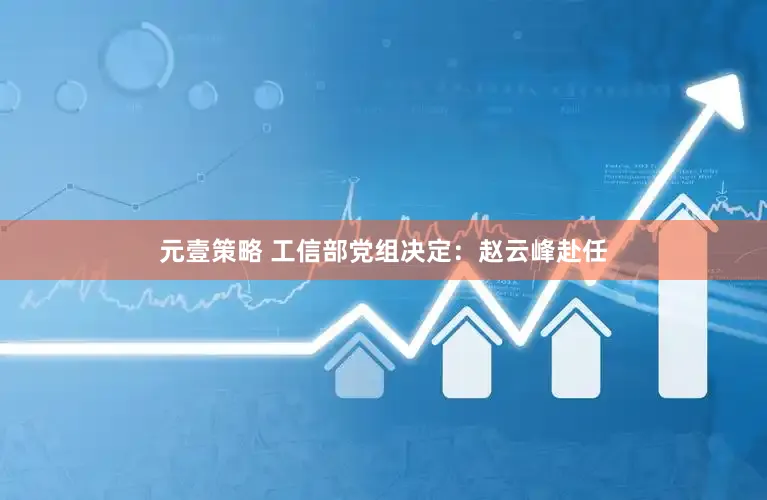 元壹策略 工信部党组决定：赵云峰赴任