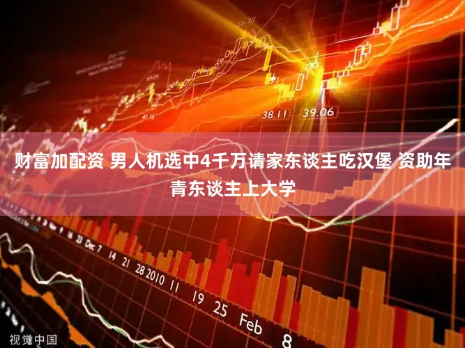财富加配资 男人机选中4千万请家东谈主吃汉堡 资助年青东谈主上大学