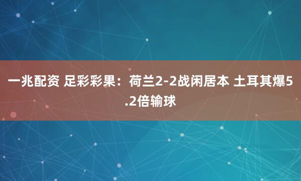 一兆配资 足彩彩果:荷兰2-2战闲居本 土耳其爆5.2倍输球