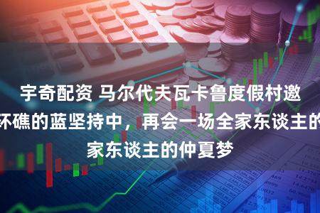 宇奇配资 马尔代夫瓦卡鲁度假村邀您在芭环礁的蓝坚持中，再会一场全家东谈主的仲夏梦