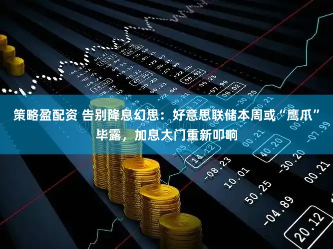 策略盈配资 告别降息幻思:好意思联储本周或“鹰爪”毕露,加息大门重新叩响