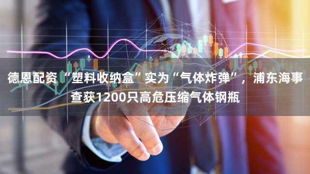 德恩配资 “塑料收纳盒”实为“气体炸弹”，浦东海事查获1200只高危压缩气体钢瓶