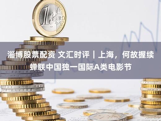 淄博股票配资 文汇时评|上海,何故握续蝉联中国独一国际A类电影节