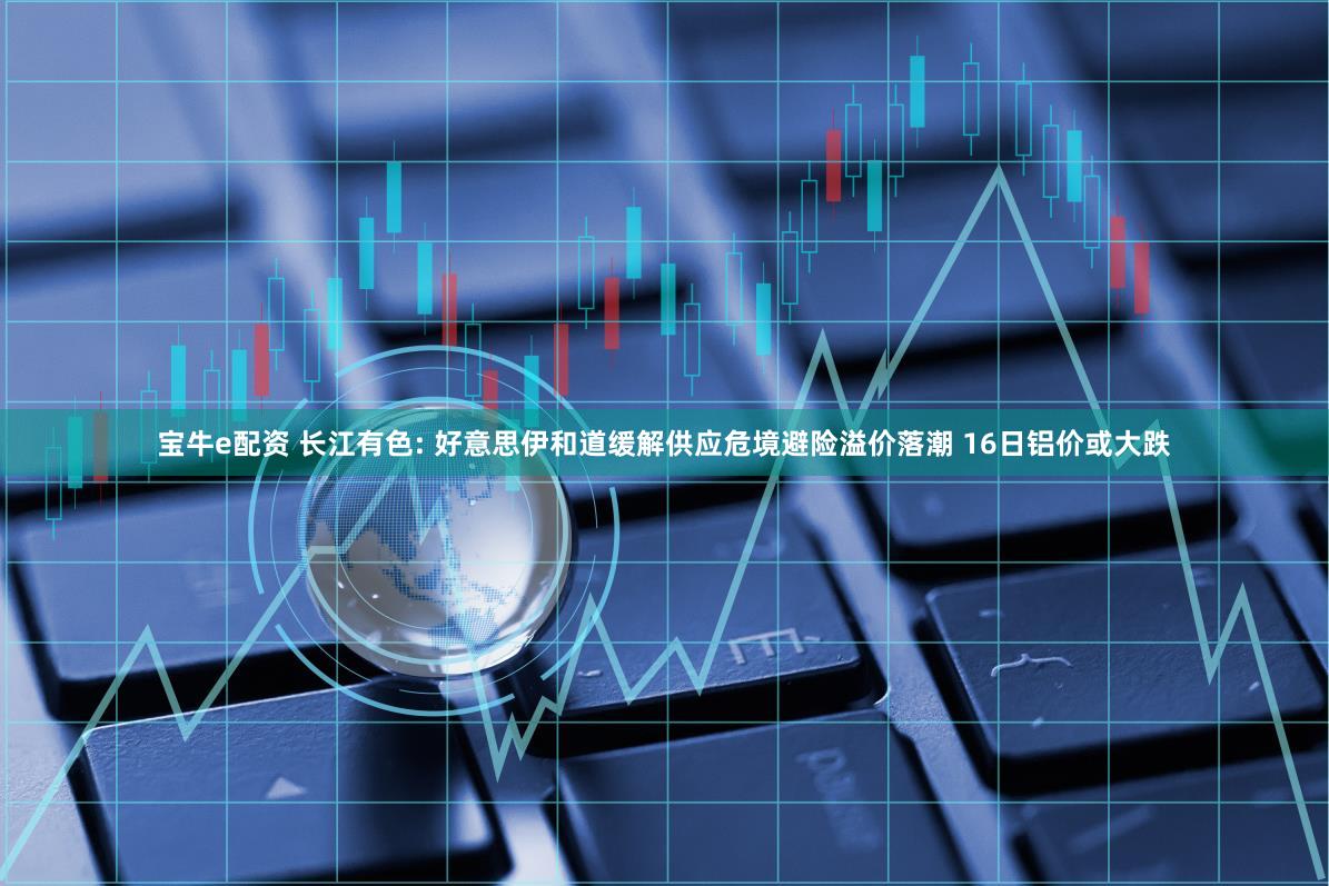 宝牛e配资 长江有色: 好意思伊和道缓解供应危境避险溢价落潮 16日铝价或大跌
