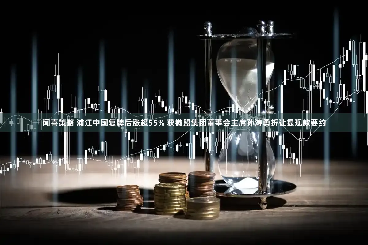 闻喜策略 浦江中国复牌后涨超55% 获微盟集团董事会主席孙涛勇折让提现款要约