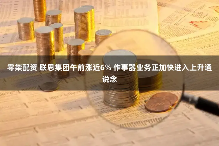 零柒配资 联思集团午前涨近6% 作事器业务正加快进入上升通说念