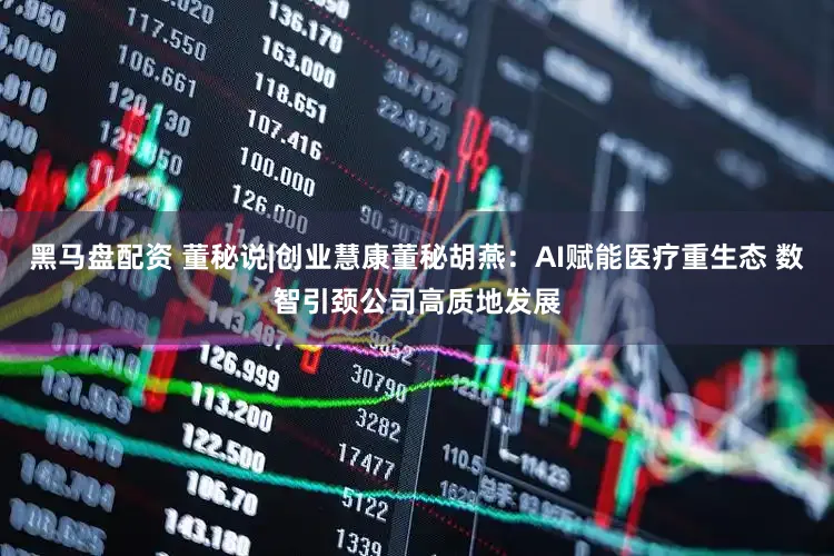 黑马盘配资 董秘说|创业慧康董秘胡燕：AI赋能医疗重生态 数智引颈公司高质地发展
